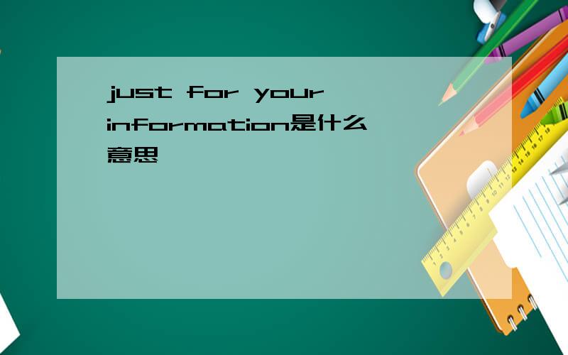 just for your information是什么意思