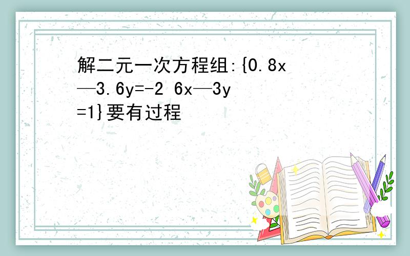 解二元一次方程组:{0.8x—3.6y=-2 6x—3y=1}要有过程