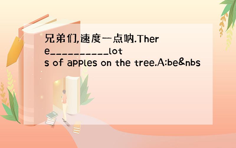 兄弟们,速度一点呐.There__________lots of apples on the tree.A:be&nbs