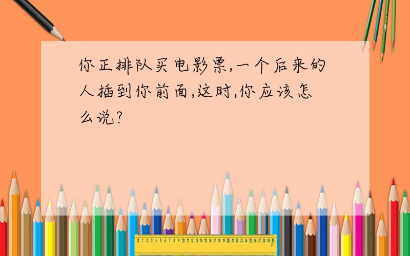 你正排队买电影票,一个后来的人插到你前面,这时,你应该怎么说?