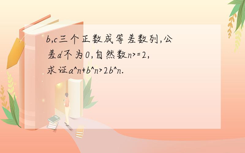 b,c三个正数成等差数列,公差d不为0,自然数n>=2,求证a^n+b^n>2b^n.