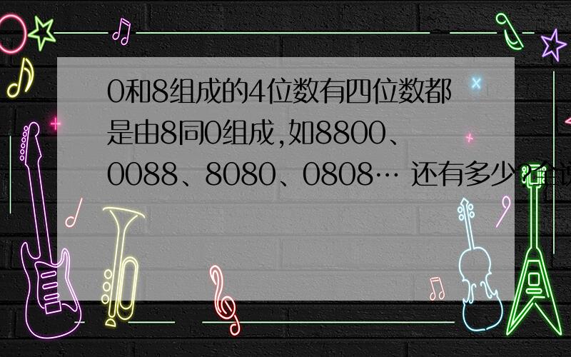 0和8组成的4位数有四位数都是由8同0组成,如8800、0088、8080、0808… 还有多少?全说出来!