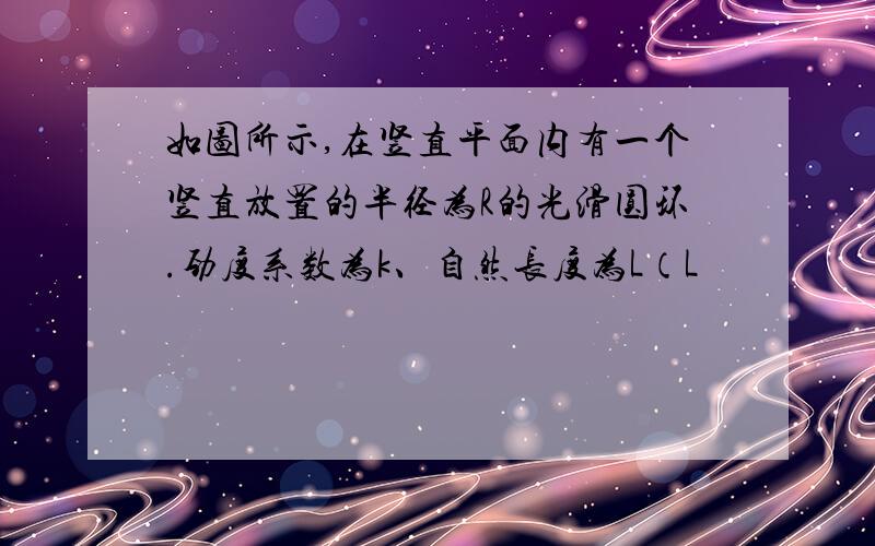 如图所示,在竖直平面内有一个竖直放置的半径为R的光滑圆环.劲度系数为k、自然长度为L（L