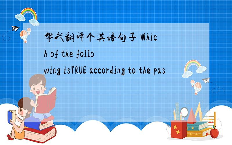 帮我翻译个英语句子 Which of the following isTRUE according to the pas