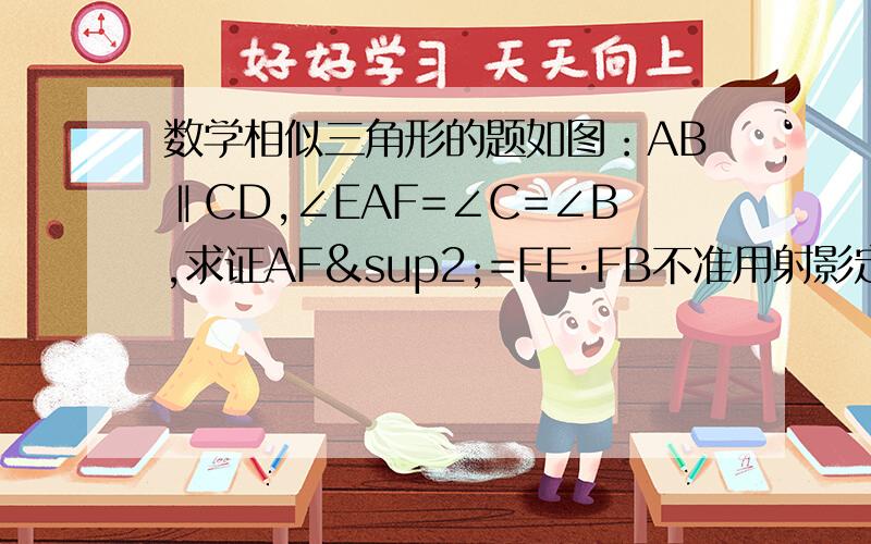 数学相似三角形的题如图：AB‖CD,∠EAF=∠C=∠B,求证AF²=FE·FB不准用射影定理.本人郁闷啊.要