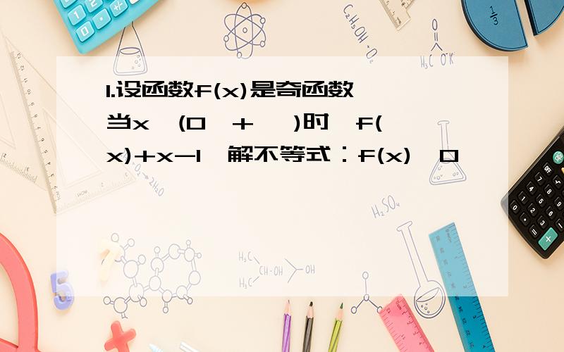 1.设函数f(x)是奇函数,当x∈(0,+ ∞)时,f(x)+x-1,解不等式：f(x)>0