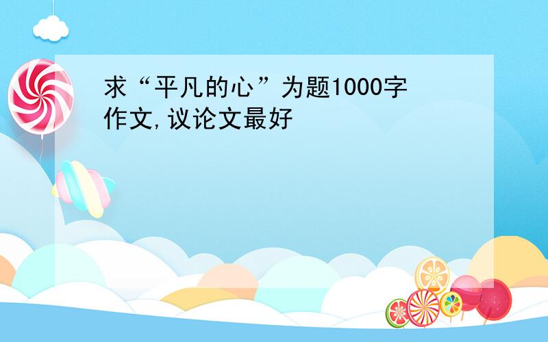 求“平凡的心”为题1000字作文,议论文最好