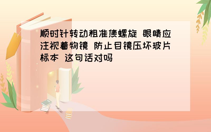 顺时针转动粗准焦螺旋 眼睛应注视着物镜 防止目镜压坏玻片标本 这句话对吗