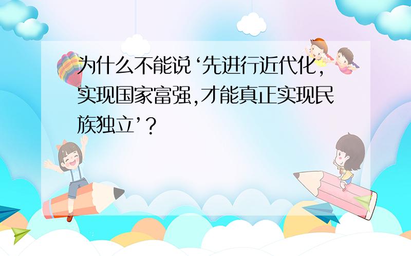 为什么不能说‘先进行近代化,实现国家富强,才能真正实现民族独立’?