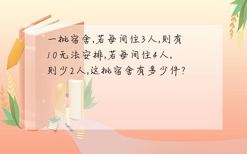 一批宿舍,若每间住3人,则有10无法安排,若每间住4人,则少2人,这批宿舍有多少件?