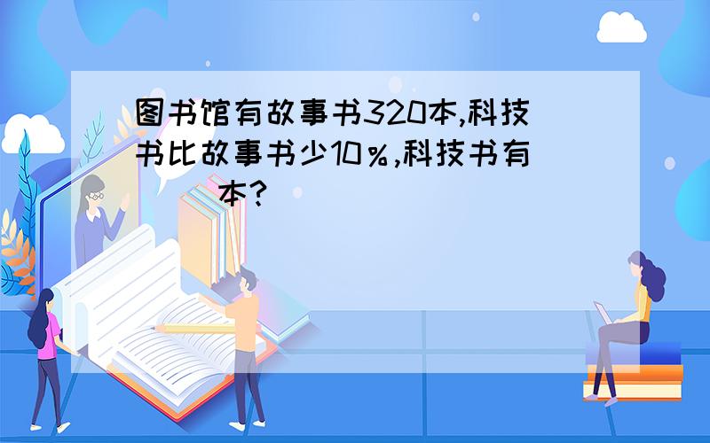 图书馆有故事书320本,科技书比故事书少10％,科技书有（ ）本?