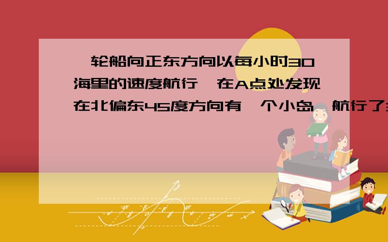 一轮船向正东方向以每小时30海里的速度航行,在A点处发现在北偏东45度方向有一个小岛,航行了3小时到达B点,此时发现小岛