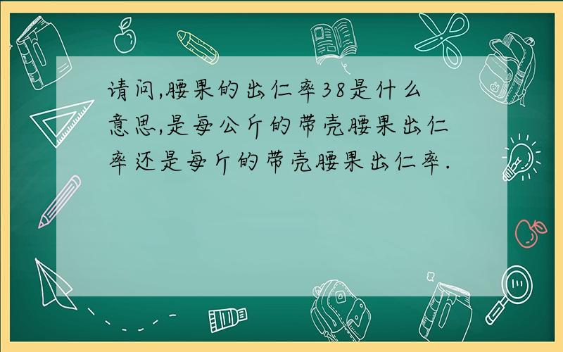 请问,腰果的出仁率38是什么意思,是每公斤的带壳腰果出仁率还是每斤的带壳腰果出仁率.