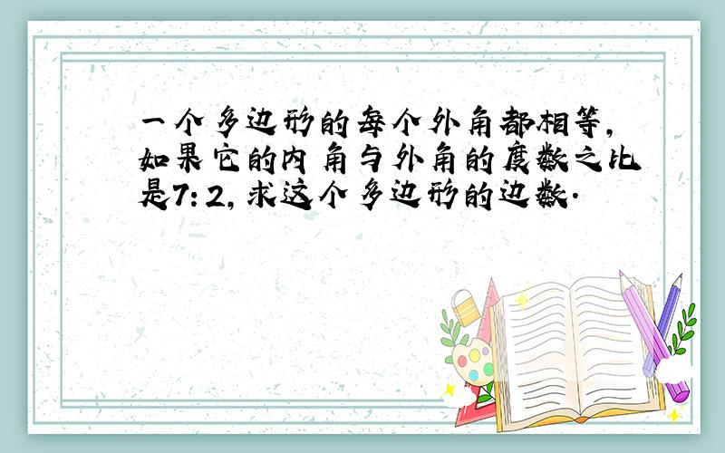 一个多边形的每个外角都相等,如果它的内角与外角的度数之比是7：2,求这个多边形的边数.