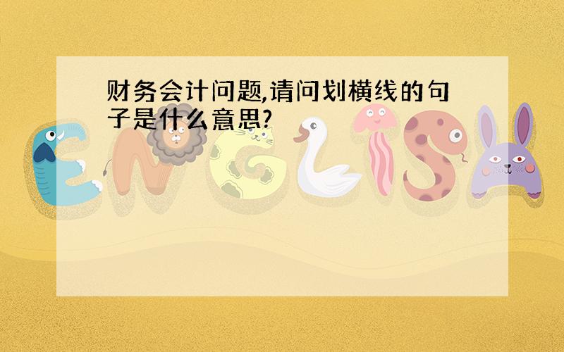 财务会计问题,请问划横线的句子是什么意思?