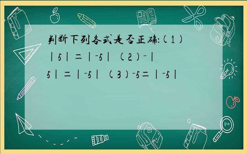 判断下列各式是否正确：(1)|5|＝|－5| (2)－|5|＝|－5| (3)－5＝|－5|