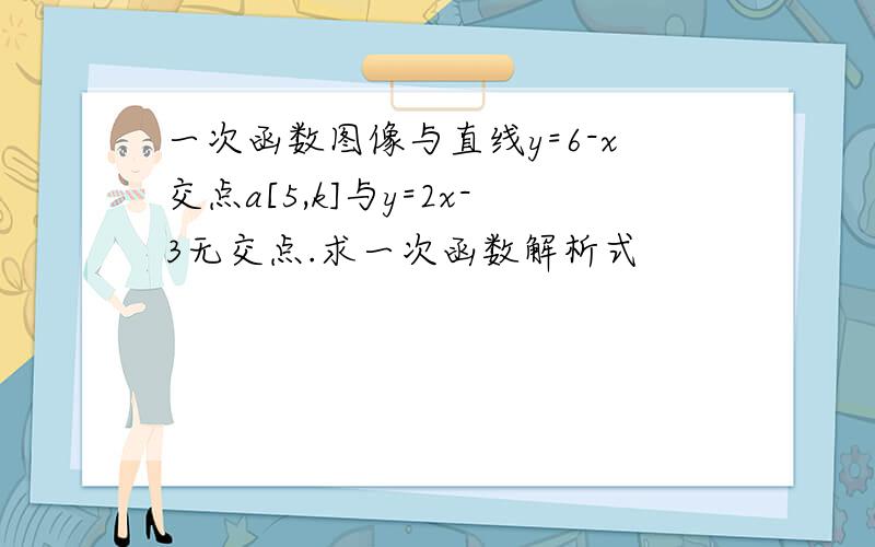 一次函数图像与直线y=6-x交点a[5,k]与y=2x-3无交点.求一次函数解析式