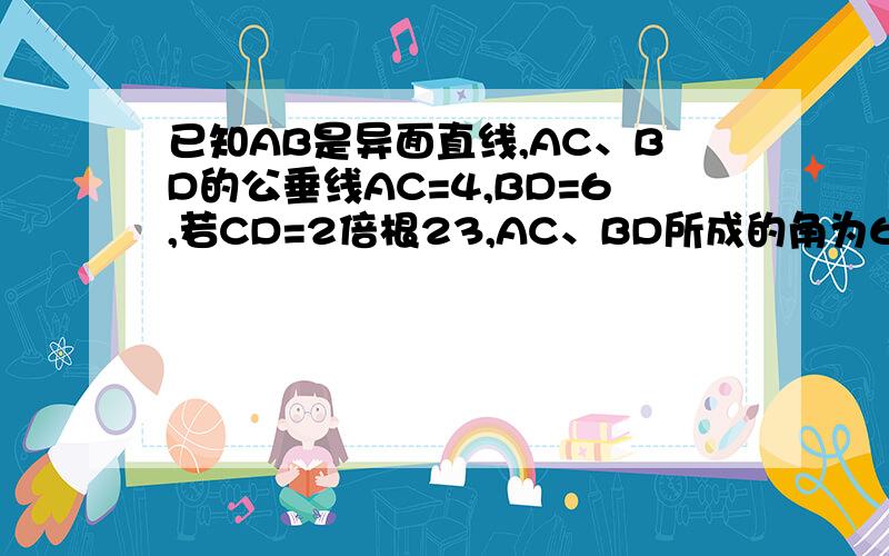 已知AB是异面直线,AC、BD的公垂线AC=4,BD=6,若CD=2倍根23,AC、BD所成的角为60度,则公垂线AB的