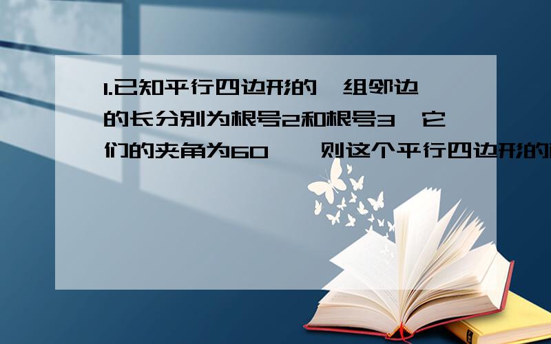 1.已知平行四边形的一组邻边的长分别为根号2和根号3,它们的夹角为60°,则这个平行四边形的面积S是____