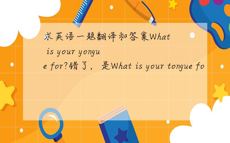 求英语一题翻译和答案What is your yongue for?错了，是What is your tongue fo