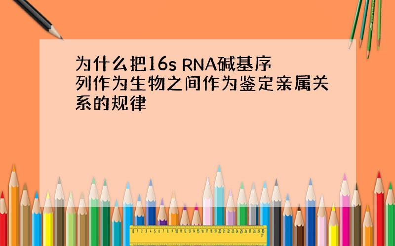 为什么把16s RNA碱基序列作为生物之间作为鉴定亲属关系的规律