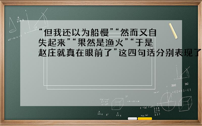 “但我还以为船慢”“然而又自失起来”“果然是渔火”“于是赵庄就真在眼前了”这四句话分别表现了“我”