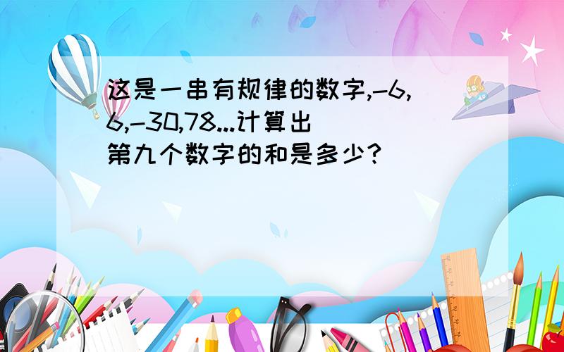 这是一串有规律的数字,-6,6,-30,78...计算出第九个数字的和是多少?