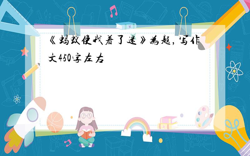 《蚂蚁使我着了迷》为题，写作文450字左右