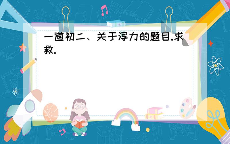 一道初二、关于浮力的题目.求救.