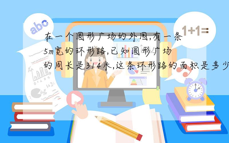 在一个圆形广场的外围,有一条5m宽的环形路,已知圆形广场的周长是314米,这条环形路的面积是多少平方米?