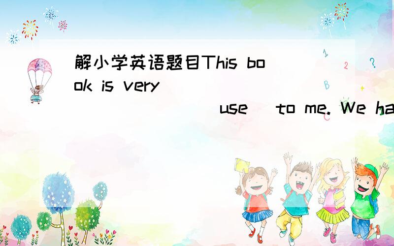 解小学英语题目This book is very __________(use) to me. We have air_