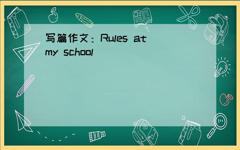 写篇作文：Rules at my school