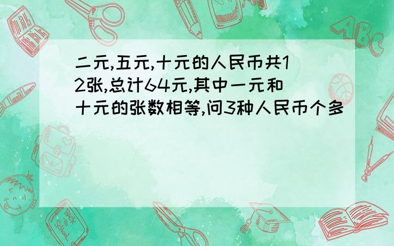 二元,五元,十元的人民币共12张,总计64元,其中一元和十元的张数相等,问3种人民币个多