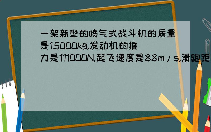 一架新型的喷气式战斗机的质量是15000kg,发动机的推力是111000N,起飞速度是88m/s,滑跑距离是671m.若