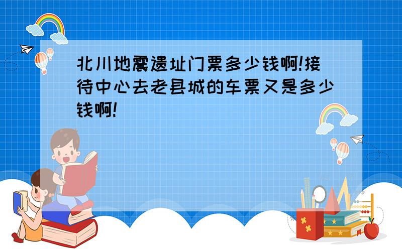 北川地震遗址门票多少钱啊!接待中心去老县城的车票又是多少钱啊!