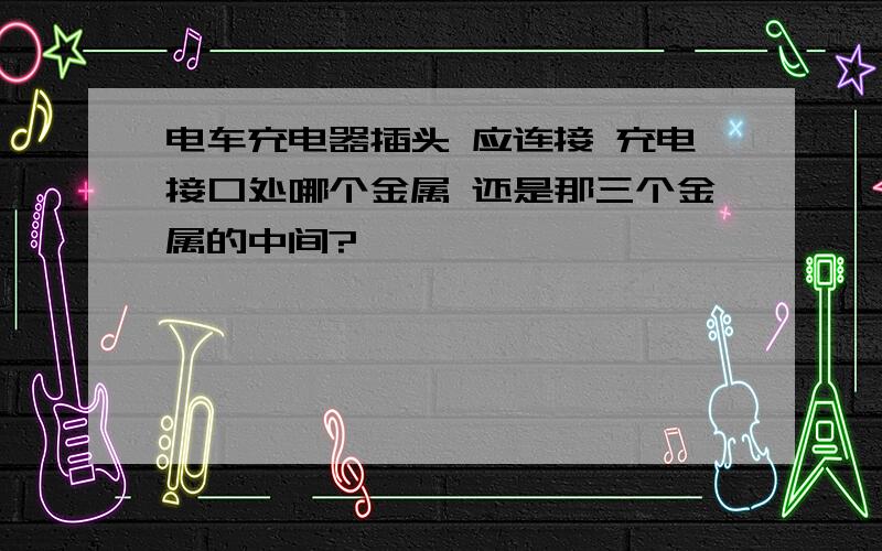 电车充电器插头 应连接 充电接口处哪个金属 还是那三个金属的中间?