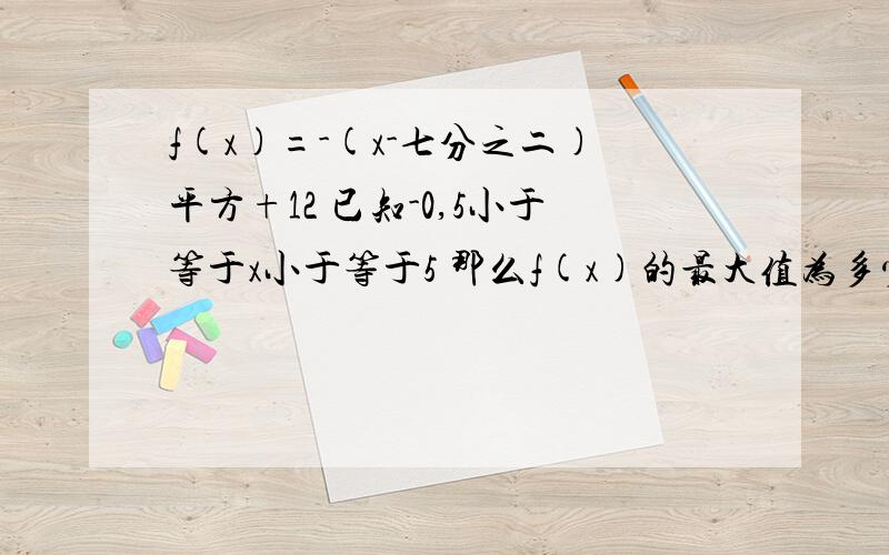 f(x)=-(x-七分之二)平方+12 已知-0,5小于等于x小于等于5 那么f(x)的最大值为多少,最小值为多少