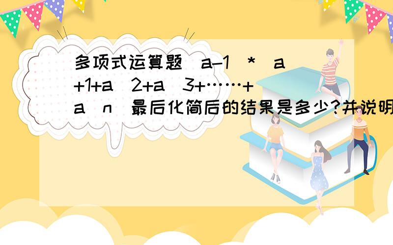 多项式运算题(a-1)*(a+1+a^2+a^3+……+a^n)最后化简后的结果是多少?并说明由来如果是固定公式,那么请