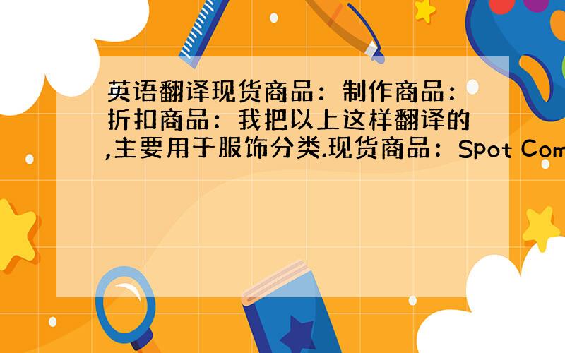 英语翻译现货商品：制作商品：折扣商品：我把以上这样翻译的,主要用于服饰分类.现货商品：Spot Commodity制作商