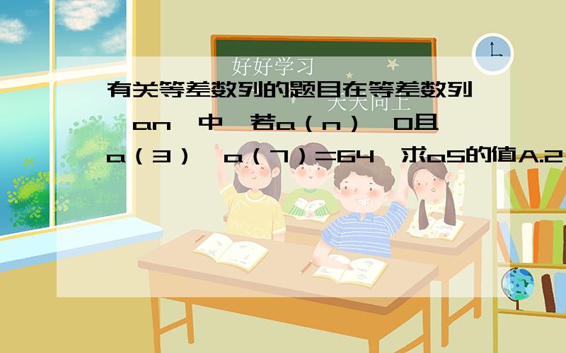 有关等差数列的题目在等差数列{an}中,若a（n）>0且a（3）*a（7）=64,求a5的值A.2 B.4 C.6 D.