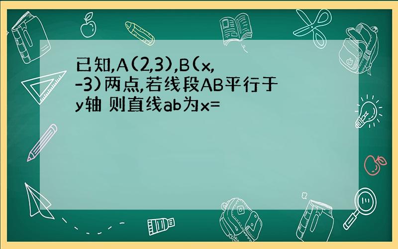 已知,A(2,3),B(x,-3)两点,若线段AB平行于y轴 则直线ab为x=