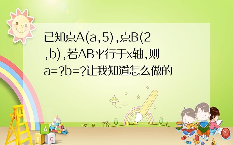 已知点A(a,5),点B(2,b),若AB平行于x轴,则a=?b=?让我知道怎么做的