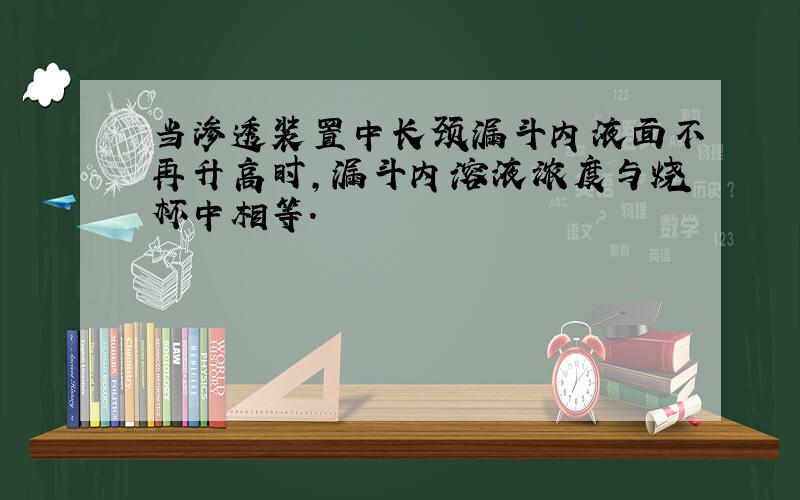 当渗透装置中长颈漏斗内液面不再升高时,漏斗内溶液浓度与烧杯中相等.