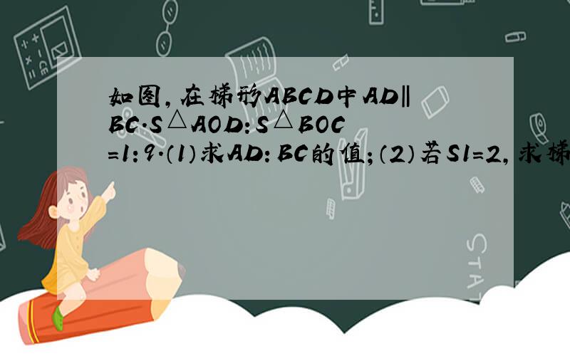 如图,在梯形ABCD中AD‖BC.S△AOD:S△BOC=1:9.（1）求AD：BC的值；（2）若S1=2,求梯形ABC