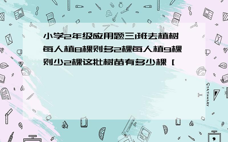 小学2年级应用题三1班去植树每人植8棵则多2棵每人植9棵则少2棵这批树苗有多少棵 [