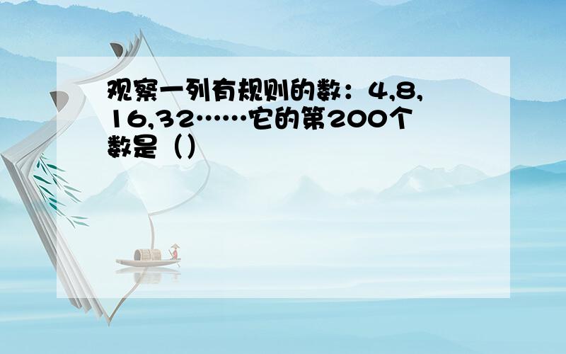 观察一列有规则的数：4,8,16,32……它的第200个数是（）