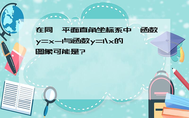 在同一平面直角坐标系中,函数y=x-1与函数y=1\x的图象可能是?