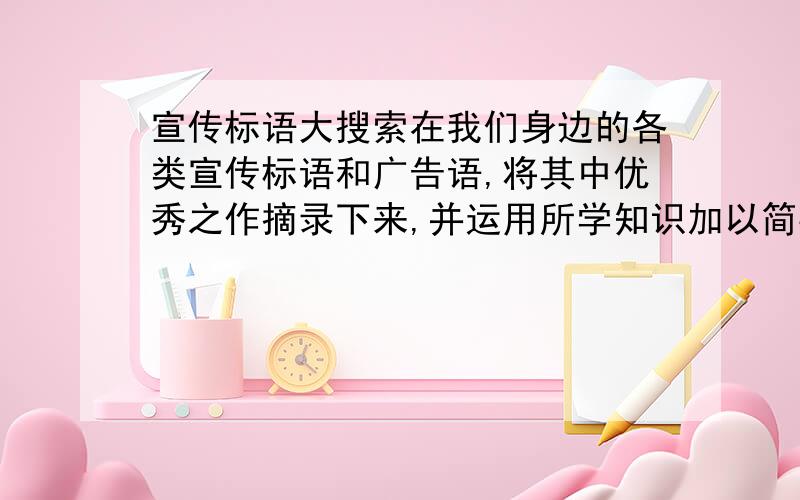 宣传标语大搜索在我们身边的各类宣传标语和广告语,将其中优秀之作摘录下来,并运用所学知识加以简要评析,仿写.主题如：环保、