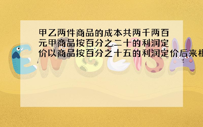 甲乙两件商品的成本共两千两百元甲商品按百分之二十的利润定价以商品按百分之十五的利润定价后来根据客户