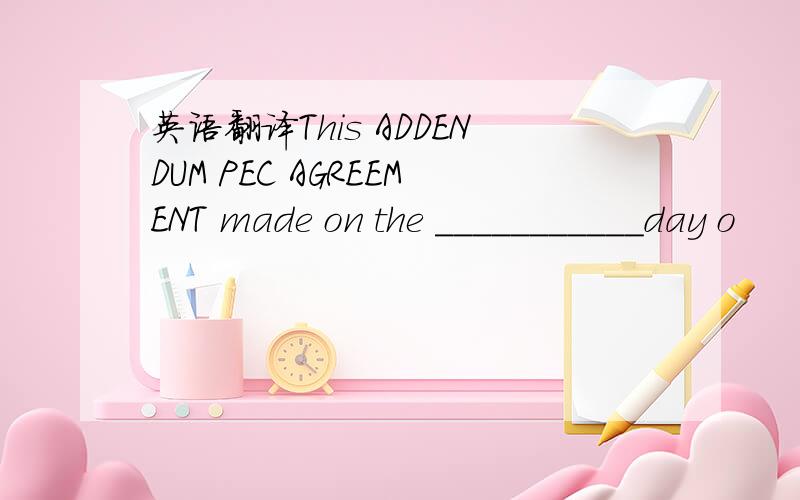 英语翻译This ADDENDUM PEC AGREEMENT made on the ___________day o